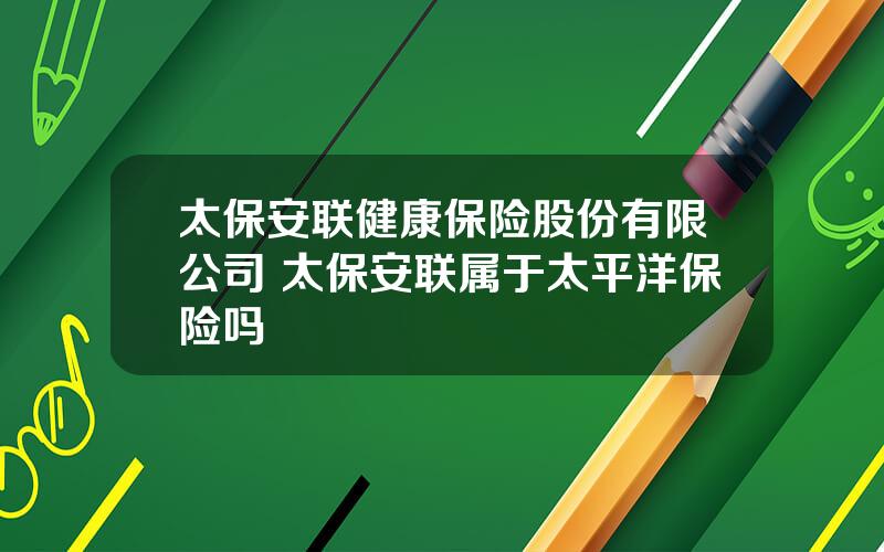 太保安联健康保险股份有限公司 太保安联属于太平洋保险吗
